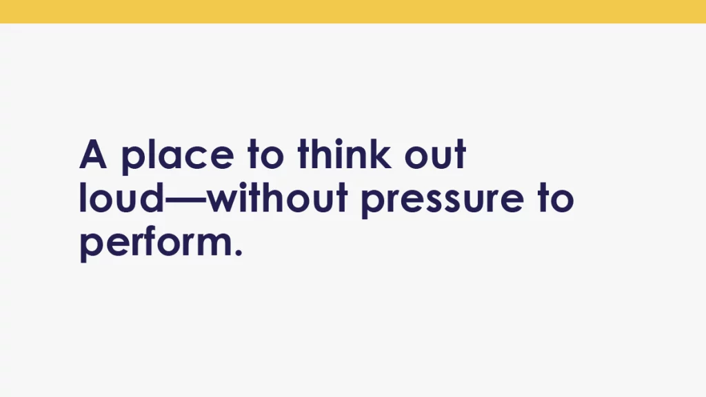 Text graphic reading “A place to think out loud—without pressure to perform,” displayed in a calm, minimal design.
