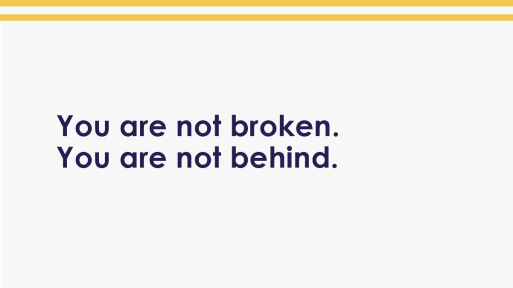 Closing text graphic that reads “You are not broken. You are not behind.” with generous white space.